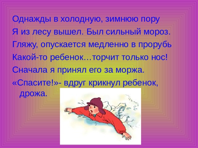 Однажды в холодную, зимнюю пору Я из лесу вышел. Был сильный мороз. Гляжу, опускается медленно в прорубь Какой-то ребенок…торчит только нос! Сначала я принял его за моржа. «Спасите!»- вдруг крикнул ребенок, дрожа. 