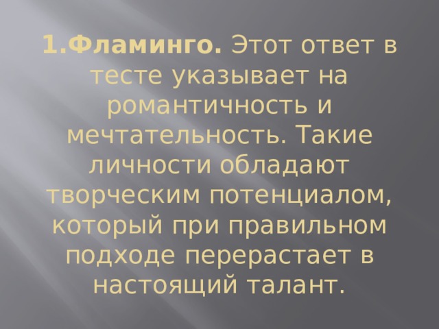 1.Фламинго.  Этот ответ в тесте указывает на романтичность и мечтательность. Такие личности обладают творческим потенциалом, который при правильном подходе перерастает в настоящий талант. 