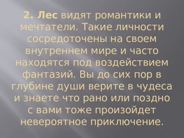 2. Лес  видят романтики и мечтатели. Такие личности сосредоточены на своем внутреннем мире и часто находятся под воздействием фантазий. Вы до сих пор в глубине души верите в чудеса и знаете что рано или поздно с вами тоже произойдет невероятное приключение. 