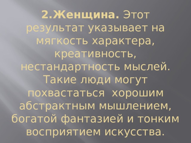 2.Женщина.  Этот результат указывает на мягкость характера, креативность, нестандартность мыслей. Такие люди могут похвастаться  хорошим абстрактным мышлением, богатой фантазией и тонким восприятием искусства. 