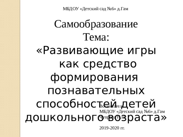 МБДОУ «Детский сад №6» д.Гам Самообразование  Тема:  «Развивающие игры  как средство формирования познавательных способностей детей дошкольного возраста» Воспитатель МБДОУ «Детский сад №6» д.Гам Чупрова Н.П 2019-2020 гг.  