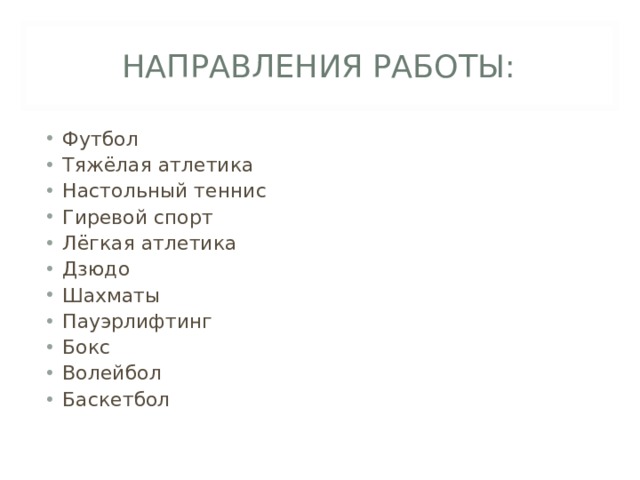НАПРАВЛЕНИЯ РАБОТЫ: Футбол Тяжёлая атлетика Настольный теннис Гиревой спорт Лёгкая атлетика Дзюдо Шахматы Пауэрлифтинг Бокс Волейбол Баскетбол 
