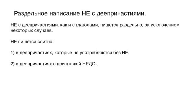 Раздельное написание НЕ с деепричастиями. НЕ с деепричастиями, как и с глаголами, пишется раздельно, за исключением некоторых случаев. НЕ пишется слитно: 1) в деепричастиях, которые не употребляются без НЕ. 2) в деепричастиях с приставкой НЕДО-. 