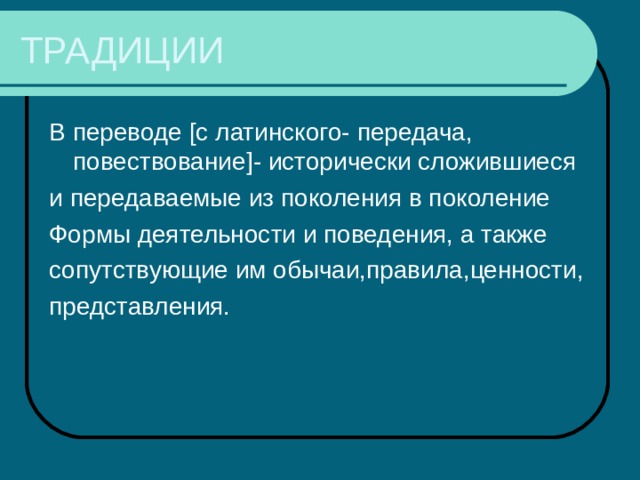 ТРАДИЦИИ В переводе [ с латинского- передача, повествование ] - исторически сложившиеся и передаваемые из поколения в поколение Формы деятельности и поведения, а также сопутствующие им обычаи,правила,ценности, представления. 