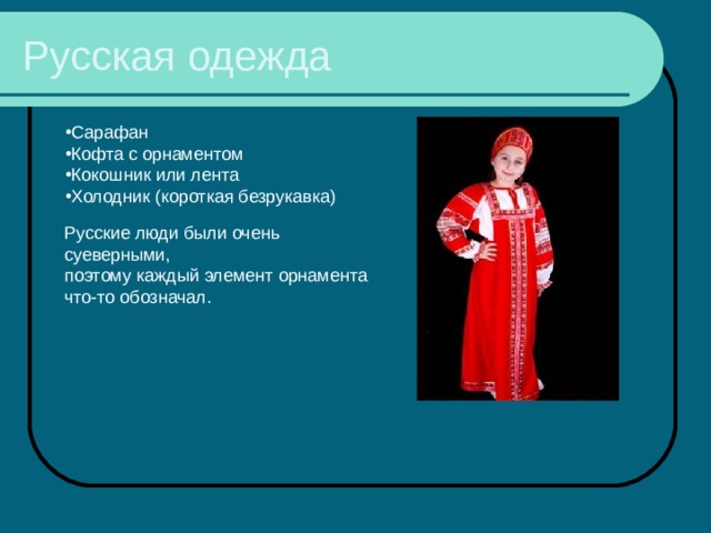 Русская одежда Сарафан Кофта с орнаментом Кокошник или лента Холодник (короткая безрукавка) Русские люди были очень суеверными, поэтому каждый элемент орнамента что-то обозначал. 