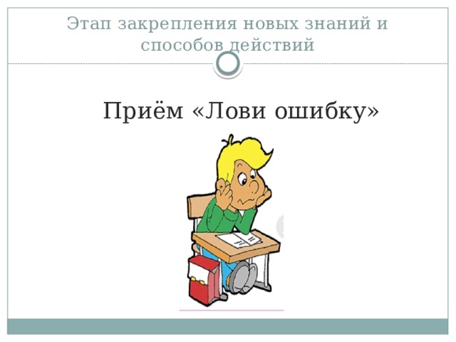 Этап закрепления новых знаний и способов действий Приём «Лови ошибку» 