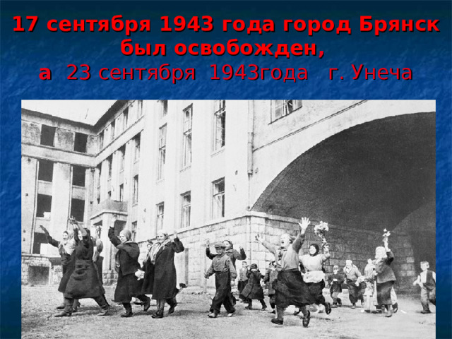 17 сентября 1943 года город Брянск был освобожден ,  а 23 сентября 1943года г. Унеча 