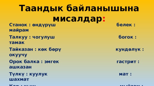 Таандык байланышына мисалдар : Станок : өндүрүш белек : майрам Талкуу : чогулуш богок : тамак Тайказан : көк бөрү кундөлүк : окуучу Орок балка : эмгек гастрит : ашказан Түлкү : куулук мат : шахмат Кар : кыш мыйзам : юрипруденция Лейкемия : кан жер семирткич : агрономия Теология : дин экватор : жер шары Шакый : баш микрочип : электроника 