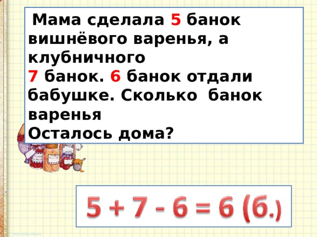  Мама сделала 5 банок вишнёвого варенья, а клубничного 7 банок . 6 банок отдали бабушке. Сколько банок варенья Осталось дома? 