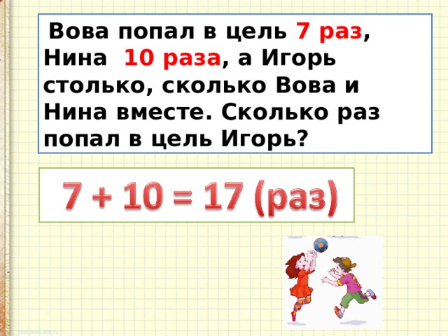  Вова попал в цель 7 раз , Нина 10 раза , а Игорь столько, сколько Вова и Нина вместе. Сколько раз попал в цель Игорь? 
