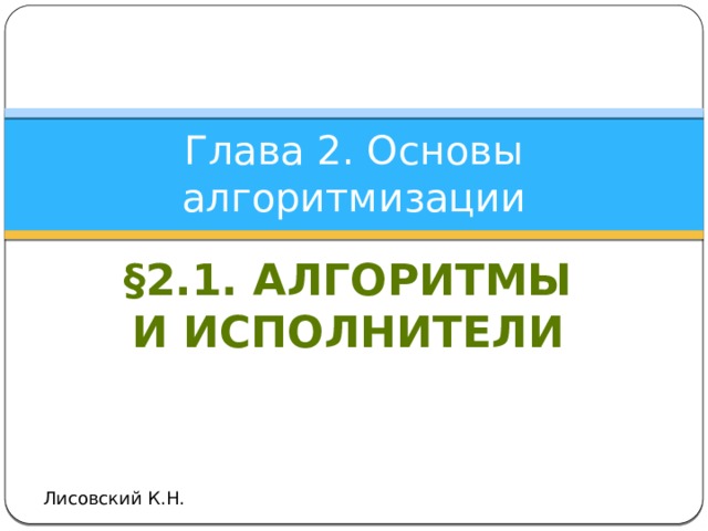 Глава 2. Основы алгоритмизации §2.1. Алгоритмы и исполнители Лисовский К.Н. 