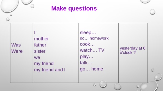 Make questions I Was sleep… mother father do… homework Were sister cook… we watch… TV my friend play… my friend and I yesterday at 6 o’clock ? talk… go… home 