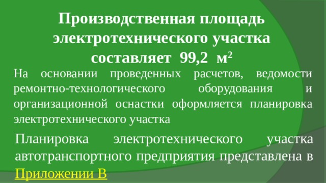 Производственная площадь электротехнического участка составляет 99,2 м 2 На основании проведенных расчетов, ведомости ремонтно-технологического оборудования и организационной оснастки оформляется планировка электротехнического участка Планировка электротехнического участка автотранспортного предприятия представлена в Приложении В 