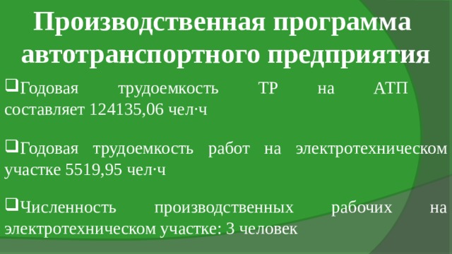 Производственная программа  автотранспортного предприятия Годовая трудоемкость ТР на АТП  составляет 124135,06 чел·ч Годовая трудоемкость работ на электротехническом участке 5519,95 чел·ч Численность производственных рабочих на электротехническом участке: 3 человек 