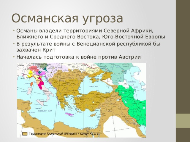 Османская угроза Османы владели территориями Северной Африки, Ближнего и Среднего Востока, Юго-Восточной Европы В результате войны с Венецианской республикой бы захвачен Крит Началась подготовка к войне против Австрии 