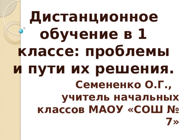 Дистанционное обучение в 1 классе: проблемы и пути их решения. Семененко О.Г.,  учитель начальных классов МАОУ «СОШ № 7»  