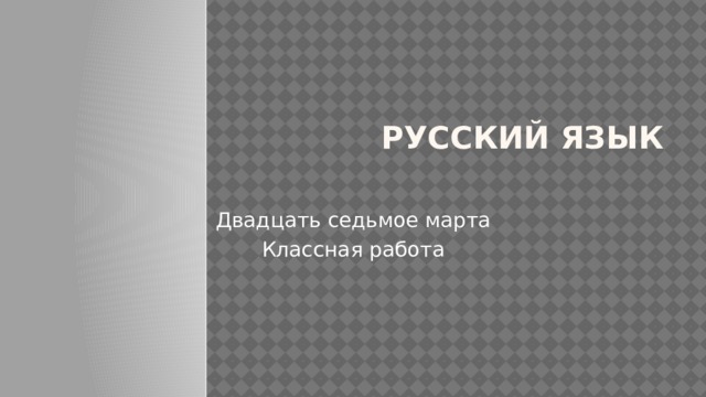 Русский язык Двадцать седьмое марта Классная работа 