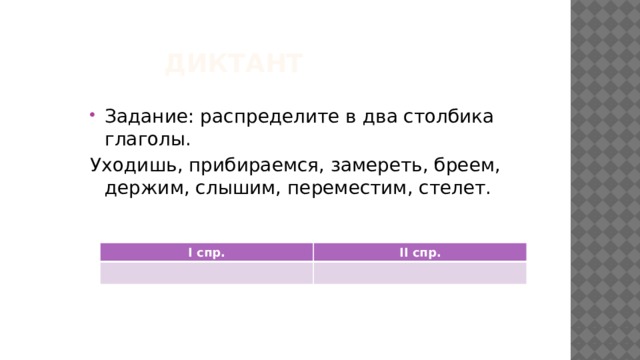 Диктант Задание: распределите в два столбика глаголы. Уходишь, прибираемся, замереть, бреем, держим, слышим, переместим, стелет. I спр. II спр. 