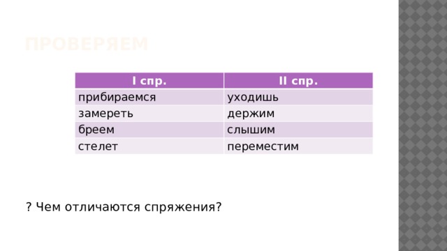 Проверяем ? Чем отличаются спряжения? I спр. II спр. прибираемся уходишь замереть держим бреем слышим стелет переместим 