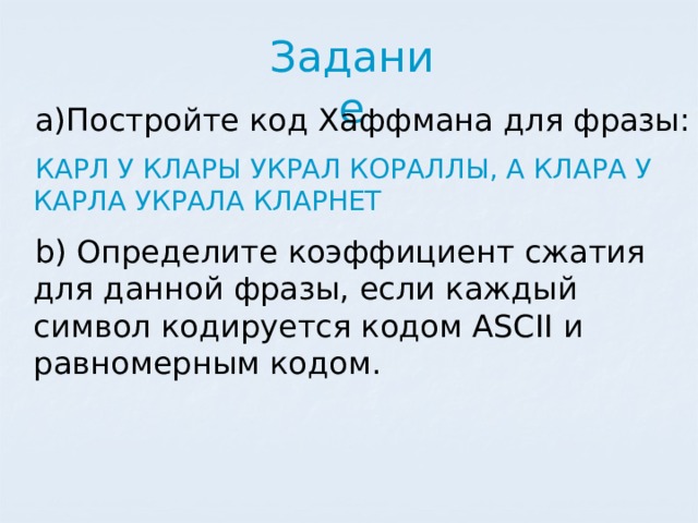 Задание Постройте код Хаффмана для фразы: КАРЛ У КЛАРЫ УКРАЛ КОРАЛЛЫ, А КЛАРА У КАРЛА УКРАЛА КЛАРНЕТ  Определите коэффициент сжатия для данной фразы, если каждый символ кодируется кодом ASCII и равномерным кодом. 