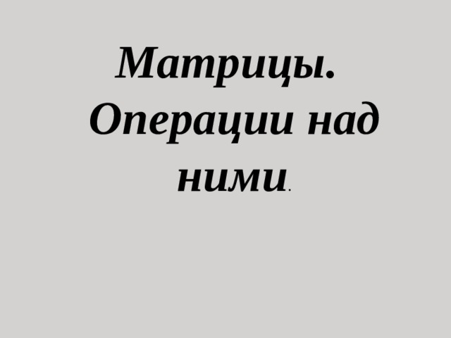 Матрицы. Операции над ними .   