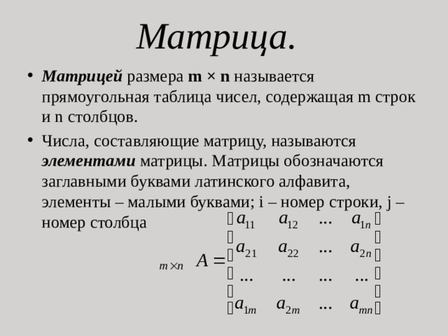 Матрица. Матрицей размера m × n называется прямоугольная таблица чисел, содержащая m строк и n столбцов. Числа, составляющие матрицу, называются элементами матрицы. Матрицы обозначаются заглавными буквами латинского алфавита, элементы – малыми буквами; i – номер строки, j – номер столбца 