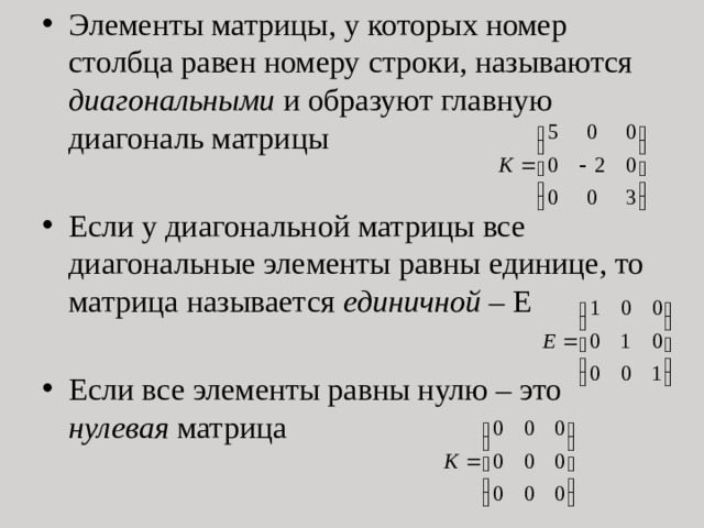 Элементы матрицы, у которых номер столбца равен номеру строки, называются диагональными и образуют главную диагональ матрицы Если у диагональной матрицы все диагональные элементы равны единице, то матрица называется единичной – Е Если все элементы равны нулю – это нулевая матрица 