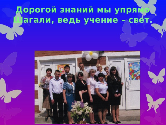 Дорогой знаний мы упрямо  Шагали, ведь учение – свет. 