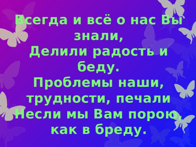 Всегда и всё о нас Вы знали,  Делили радость и беду.  Проблемы наши, трудности, печали  Несли мы Вам порою, как в бреду. 