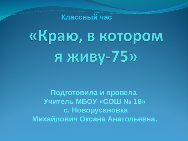 Классный час Подготовила и провела Учитель МБОУ «СОШ № 18»  с. Новорусановка Михайлович Оксана Анатольевна. 