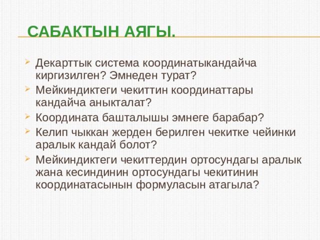 Сабактын аягы. Декарттык система координатыкандайча киргизилген? Эмнеден турат? Мейкиндиктеги чекиттин координаттары кандайча аныкталат? Координата башталышы эмнеге барабар? Келип чыккан жерден берилген чекитке чейинки аралык кандай болот? Мейкиндиктеги чекиттердин ортосундагы аралык жана кесиндинин ортосундагы чекитинин координатасынын формуласын атагыла? 