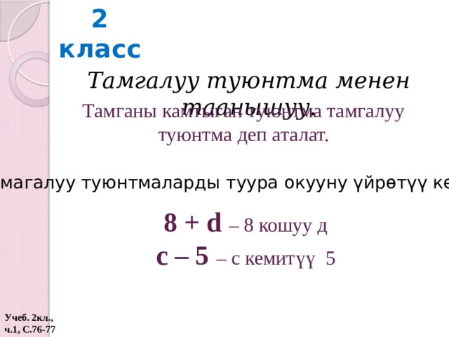 2 класс Тамгалуу туюнтма менен таанышуу. Тамганы камтыган туюнтма тамгалуу туюнтма деп аталат. Тамагалуу туюнтмаларды туура окууну үйрөтүү керек: 8 + d – 8 кошуу д с – 5 – с кемитүү 5 Учеб. 2кл., ч.1, С.76-77  