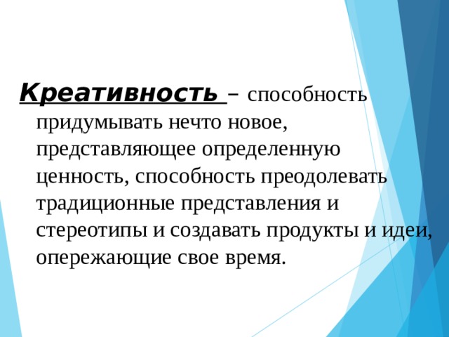 Креативность – способность придумывать нечто новое, представляющее определенную ценность, способность преодолевать традиционные представления и стереотипы и создавать продукты и идеи, опережающие свое время.  