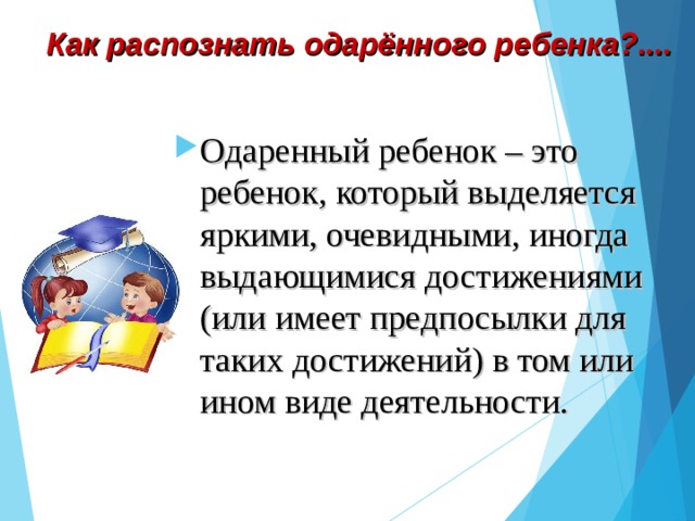 Как распознать одарённого ребенка?.... Одаренный ребенок – это ребенок, который выделяется яркими, очевидными, иногда выдающимися достижениями (или имеет предпосылки для таких достижений) в том или ином виде деятельности.   