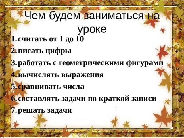 Чем будем заниматься на уроке считать от 1 до 10 писать цифры работать с геометрическими фигурами вычислять выражения сравнивать числа составлять задачи по краткой записи решать задачи  