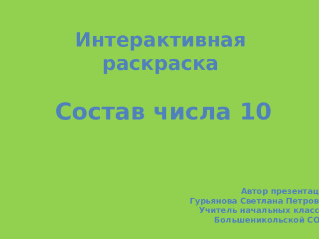 Интерактивная раскраска Состав числа 10 Автор презентации Гурьянова Светлана Петровна Учитель начальных классов Большеникольской СОШ 