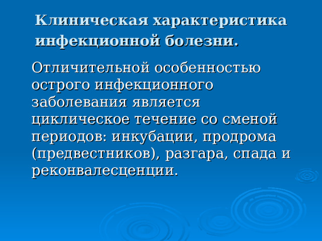 Клиническая характеристика инфекционной болезни.   Отличительной особенностью острого инфекционного заболевания является циклическое течение со сменой периодов: инкубации, продрома (предвестников), разгара, спада и реконвалесценции. 