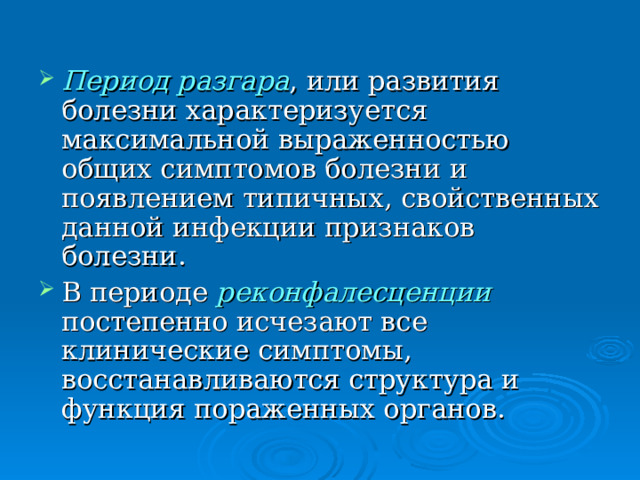 Период разгара , или развития болезни характеризуется максимальной выраженностью общих симптомов болезни и появлением типичных, свойственных данной инфекции признаков болезни. В периоде реконфалесценции  постепенно исчезают все клинические симптомы, восстанавливаются структура и функция пораженных органов. 