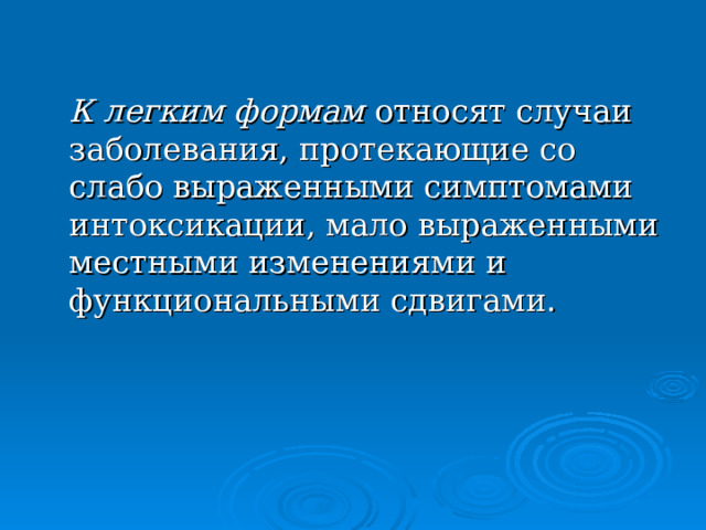  К легким формам относят случаи заболевания, протекающие со слабо выраженными симптомами интоксикации, мало выраженными местными изменениями и функциональными сдвигами. 