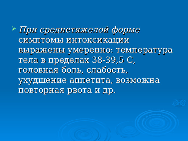 При среднетяжелой форме симптомы интоксикации выражены умеренно: температура тела в пределах 38-39,5 С, головная боль, слабость, ухудшение аппетита, возможна повторная рвота и др. 