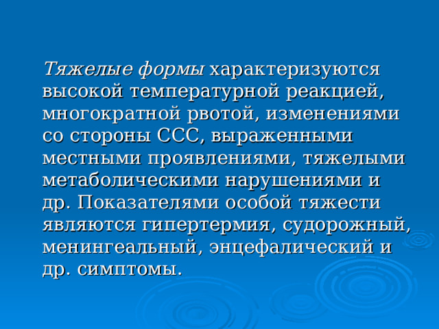  Тяжелые формы характеризуются высокой температурной реакцией, многократной рвотой, изменениями со стороны ССС, выраженными местными проявлениями, тяжелыми метаболическими нарушениями и др. Показателями особой тяжести являются гипертермия, судорожный, менингеальный, энцефалический и др. симптомы. 