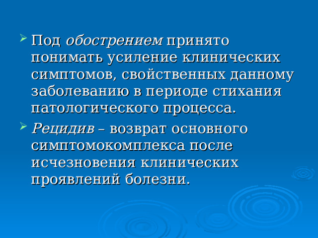 Под обострением принято понимать усиление клинических симптомов, свойственных данному заболеванию в периоде стихания патологического процесса. Рецидив – возврат основного симптомокомплекса после исчезновения клинических проявлений болезни. 