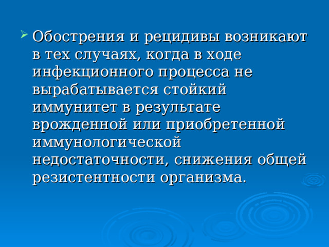 Обострения и рецидивы возникают в тех случаях, когда в ходе инфекционного процесса не вырабатывается стойкий иммунитет в результате врожденной или приобретенной иммунологической недостаточности, снижения общей резистентности организма. 