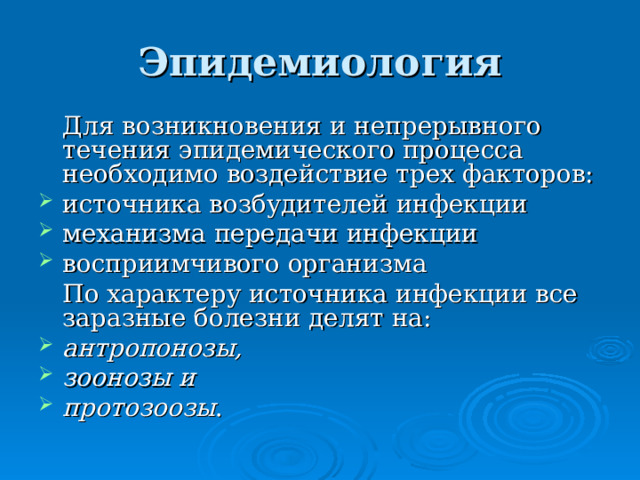 Эпидемиология  Для возникновения и непрерывного течения эпидемического процесса необходимо воздействие трех факторов: источника возбудителей инфекции механизма передачи инфекции восприимчивого организма  По характеру источника инфекции все заразные болезни делят на: антропонозы, зоонозы и протозоозы . 