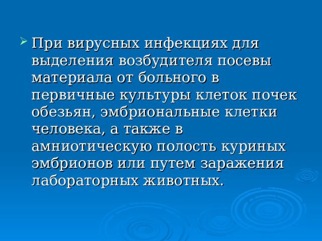 При вирусных инфекциях для выделения возбудителя посевы материала от больного в первичные культуры клеток почек обезьян, эмбриональные клетки человека, а также в амниотическую полость куриных эмбрионов или путем заражения лабораторных животных. 