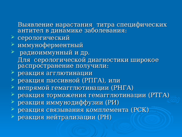 Выявление нарастания титра специфических антител в динамике заболевания: серологический иммуноферментный  радиоиммунный и др.  Для серологической диагностики широкое распространение получили: реакция агглютинации реакция пассивной (РПГА), или непрямой гемагглютинации (РНГА) реакция торможения гемагглютинации (РТГА) реакция иммунодиффузии (РИ) реакция связывания комплемента (РСК) реакция нейтрализации (РН) 