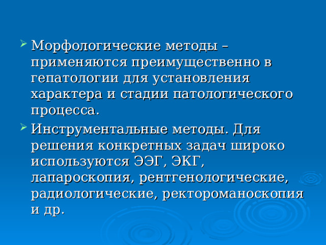 Морфологические методы – применяются преимущественно в гепатологии для установления характера и стадии патологического процесса. Инструментальные методы. Для решения конкретных задач широко используются ЭЭГ, ЭКГ, лапароскопия, рентгенологические, радиологические, ректороманоскопия и др. 