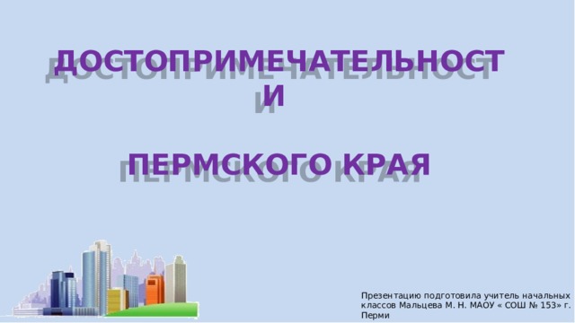 ДОСТОПРИМЕЧАТЕЛЬНОСТИ  ПЕРМСКОГО КРАЯ Презентацию подготовила учитель начальных классов Мальцева М. Н. МАОУ « СОШ № 153» г. Перми 