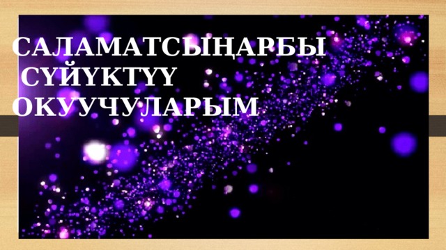 САЛАМАТСЫҢАРБЫ  СҮЙҮКТҮҮ ОКУУЧУЛАРЫМ 