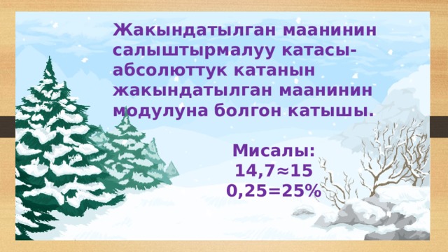 Жакындатылган маанинин салыштырмалуу катасы-абсолюттук катанын жакындатылган маанинин модулуна болгон катышы.  Мисалы: 14,7 ≈15 0,25=25%  